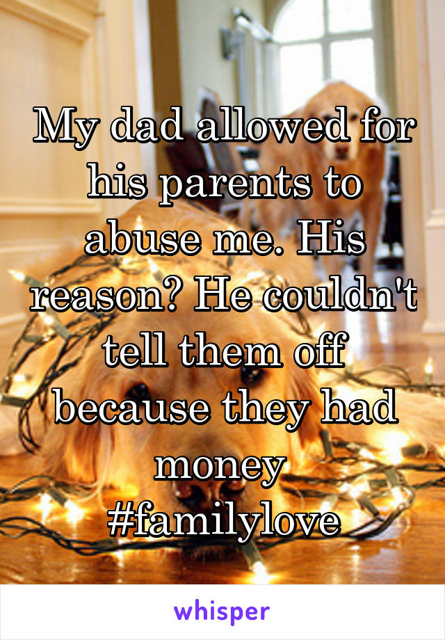 My dad allowed for his parents to abuse me. His reason? He couldn't tell them off because they had money 
#familylove