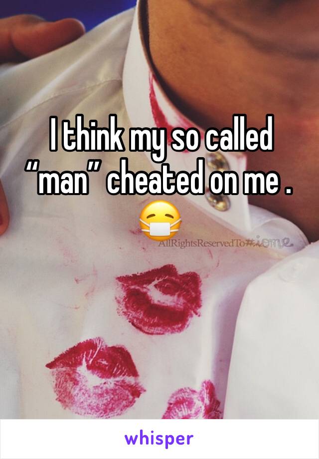  I think my so called “man” cheated on me . 😷 