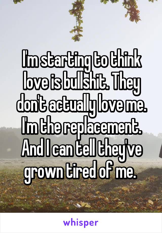 I'm starting to think love is bullshit. They don't actually love me. I'm the replacement. And I can tell they've grown tired of me. 