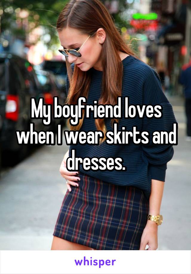 My boyfriend loves when I wear skirts and dresses.