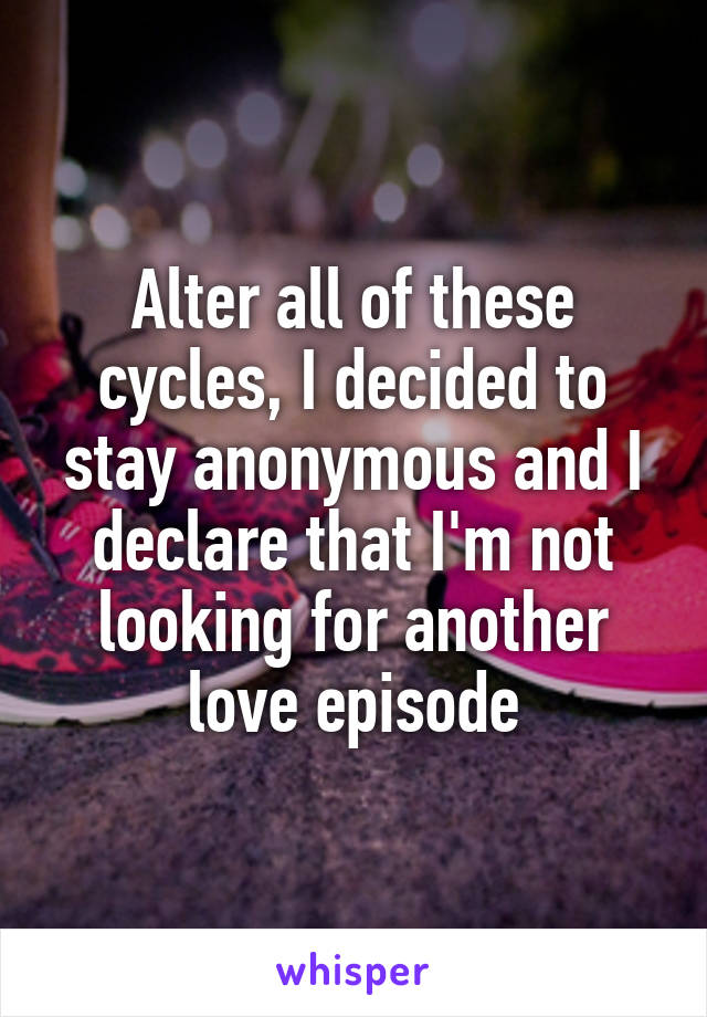 Alter all of these cycles, I decided to stay anonymous and I declare that I'm not looking for another love episode