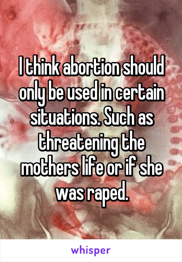 I think abortion should only be used in certain situations. Such as threatening the mothers life or if she was raped.