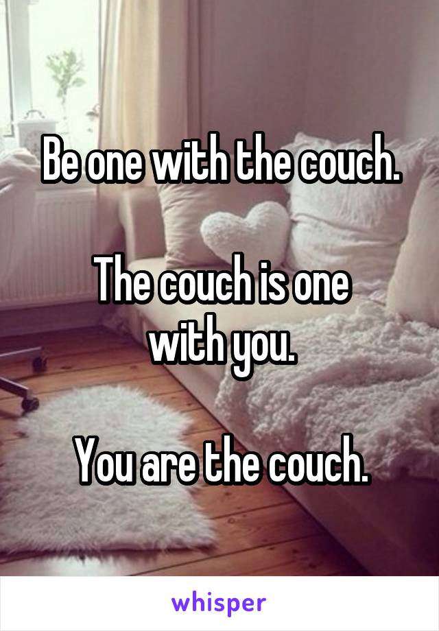 Be one with the couch.

The couch is one
with you.

You are the couch.