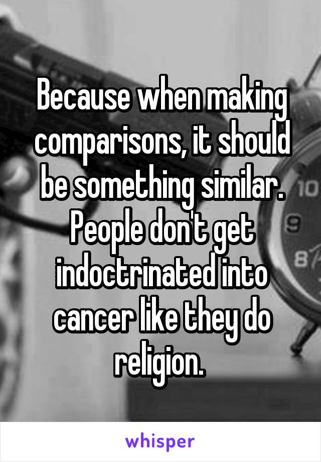 Because when making comparisons, it should be something similar. People don't get indoctrinated into cancer like they do religion. 