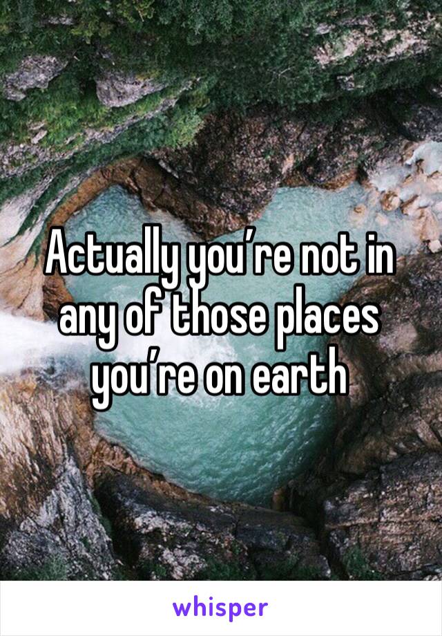 Actually you’re not in any of those places you’re on earth 