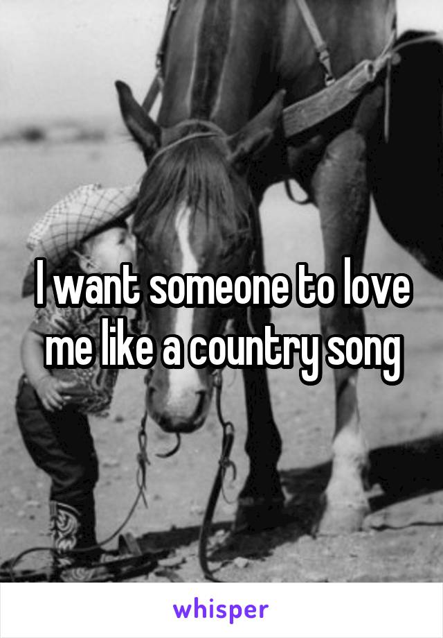 I want someone to love me like a country song