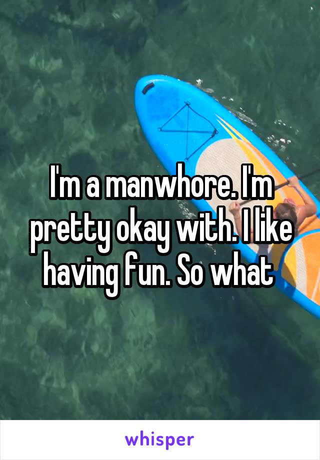 I'm a manwhore. I'm pretty okay with. I like having fun. So what 