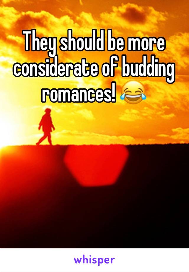 They should be more considerate of budding romances! 😂