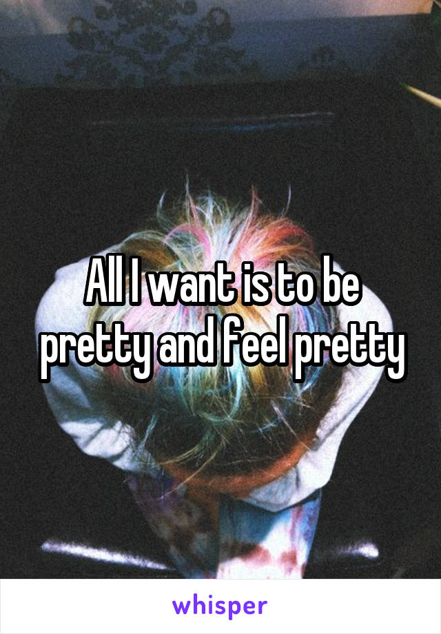 All I want is to be pretty and feel pretty