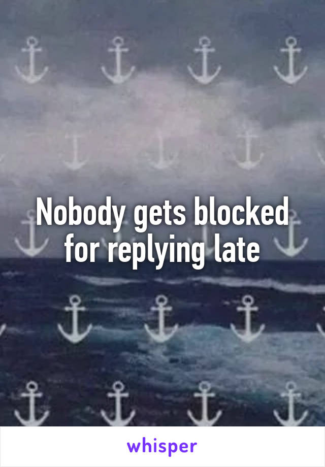 Nobody gets blocked for replying late