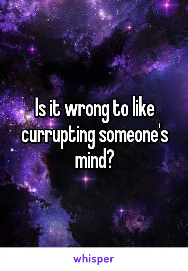 Is it wrong to like currupting someone's mind?