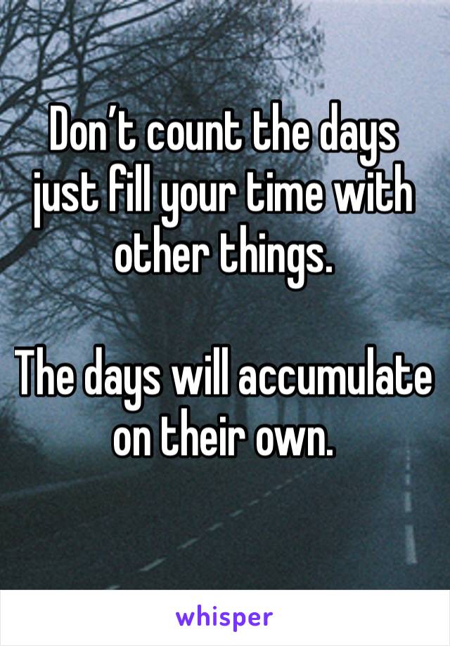 Don’t count the days just fill your time with other things. 

The days will accumulate  on their own.