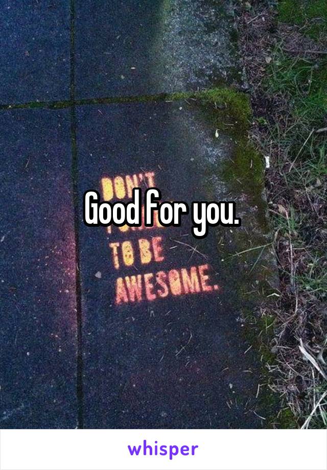 Good for you. 
