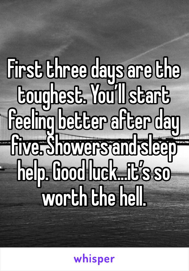First three days are the toughest. You’ll start feeling better after day five. Showers and sleep help. Good luck...it’s so worth the hell. 