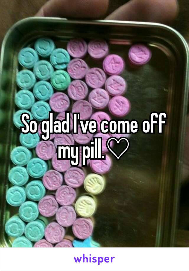 So glad I've come off my pill.♡