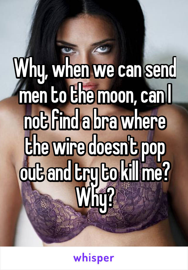 Why, when we can send men to the moon, can I not find a bra where the wire doesn't pop out and try to kill me?
Why?