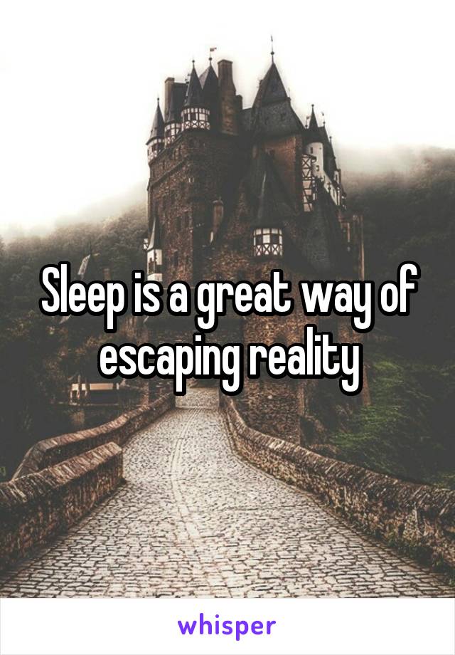 Sleep is a great way of escaping reality