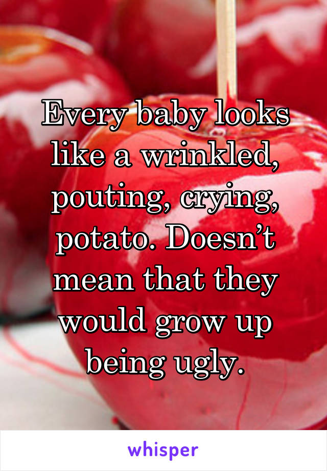 Every baby looks like a wrinkled, pouting, crying, potato. Doesn’t mean that they would grow up being ugly.