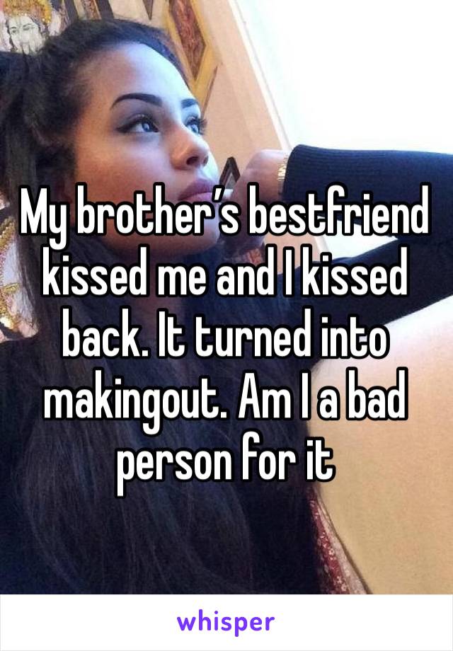 My brother’s bestfriend kissed me and I kissed back. It turned into makingout. Am I a bad person for it