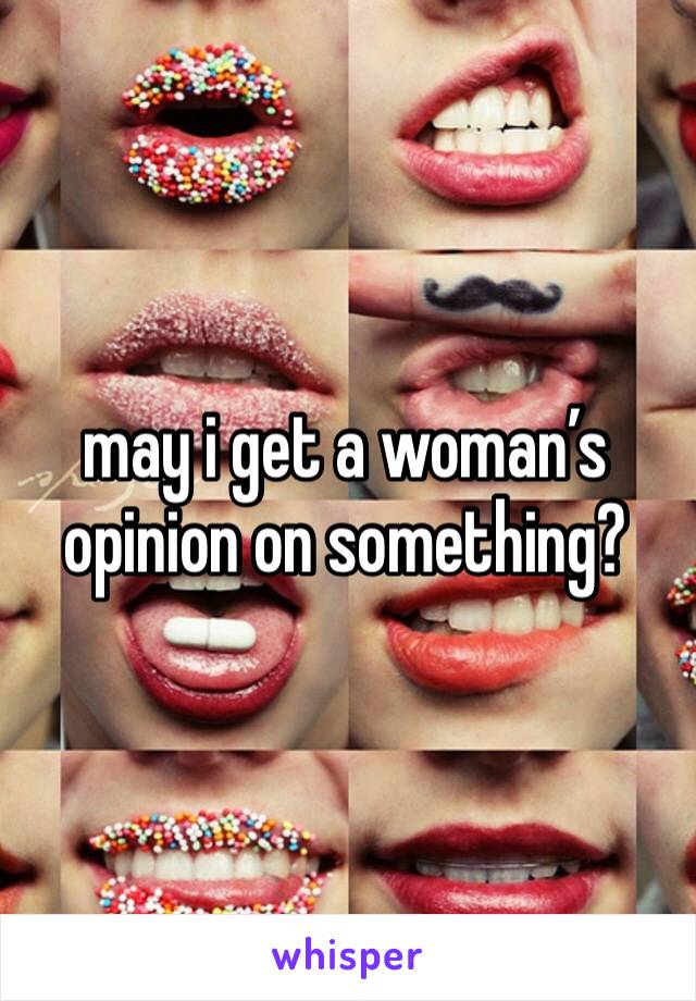 may i get a woman’s opinion on something?