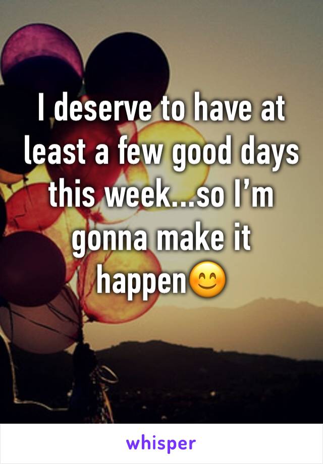 I deserve to have at least a few good days this week...so I’m gonna make it happen😊