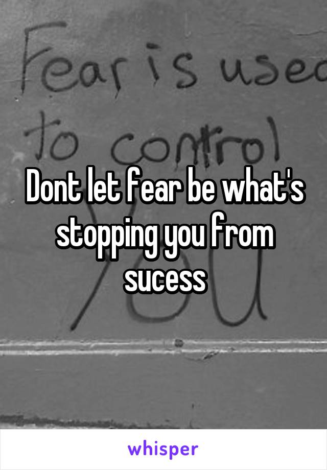 Dont let fear be what's stopping you from sucess