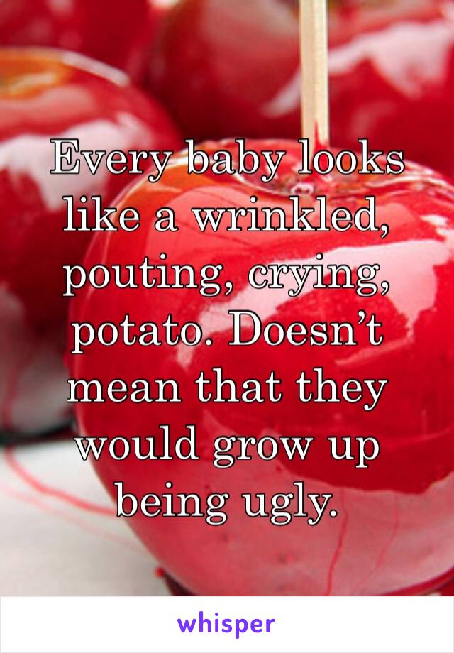Every baby looks like a wrinkled, pouting, crying, potato. Doesn’t mean that they would grow up being ugly.