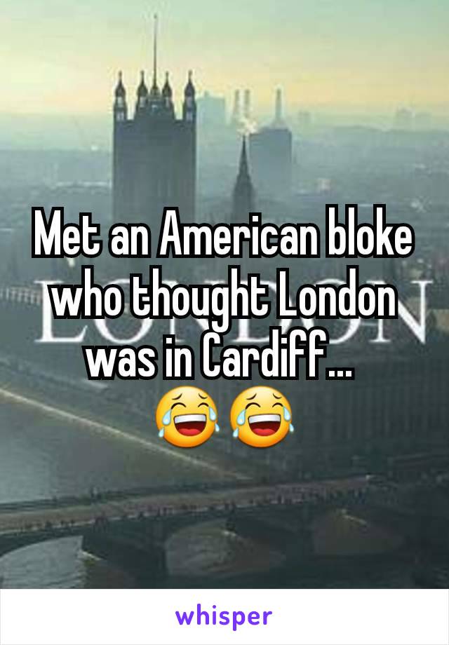 Met an American bloke who thought London was in Cardiff... 
😂😂