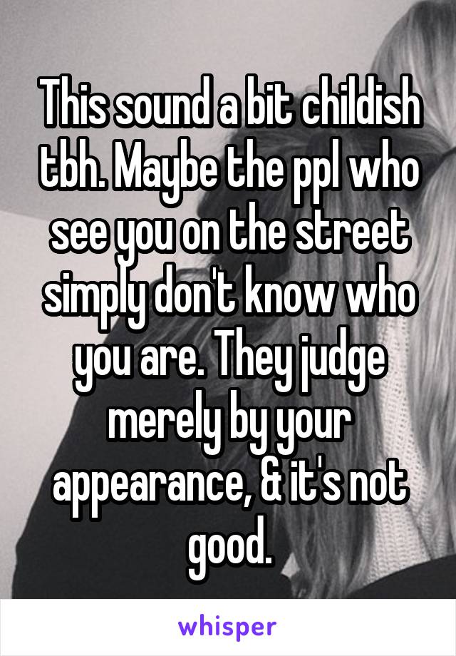 This sound a bit childish tbh. Maybe the ppl who see you on the street simply don't know who you are. They judge merely by your appearance, & it's not good.