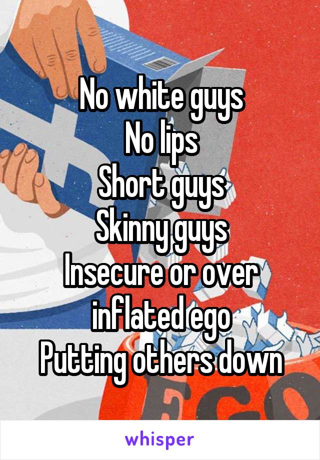 No white guys
No lips
Short guys
Skinny guys
Insecure or over inflated ego
Putting others down