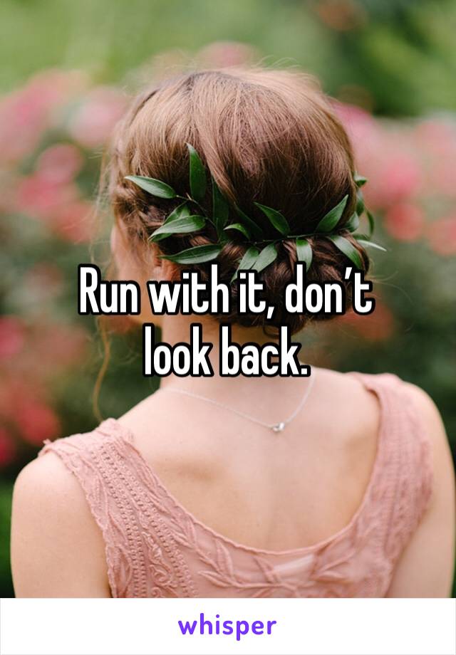 Run with it, don’t look back.