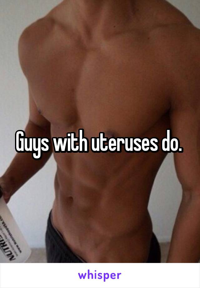 Guys with uteruses do. 