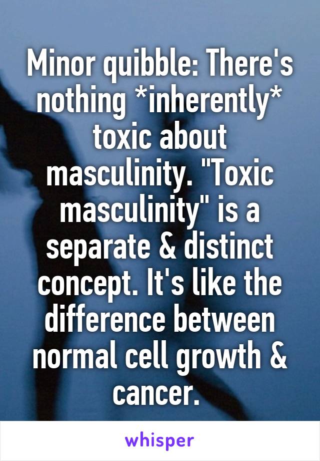 Minor quibble: There's nothing *inherently* toxic about masculinity. "Toxic masculinity" is a separate & distinct concept. It's like the difference between normal cell growth & cancer. 