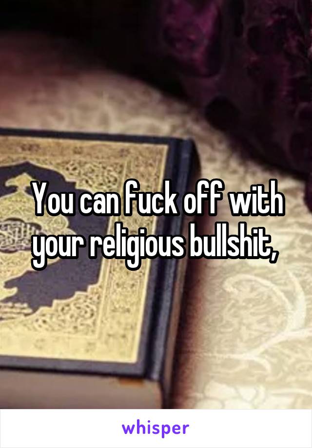 You can fuck off with your religious bullshit, 
