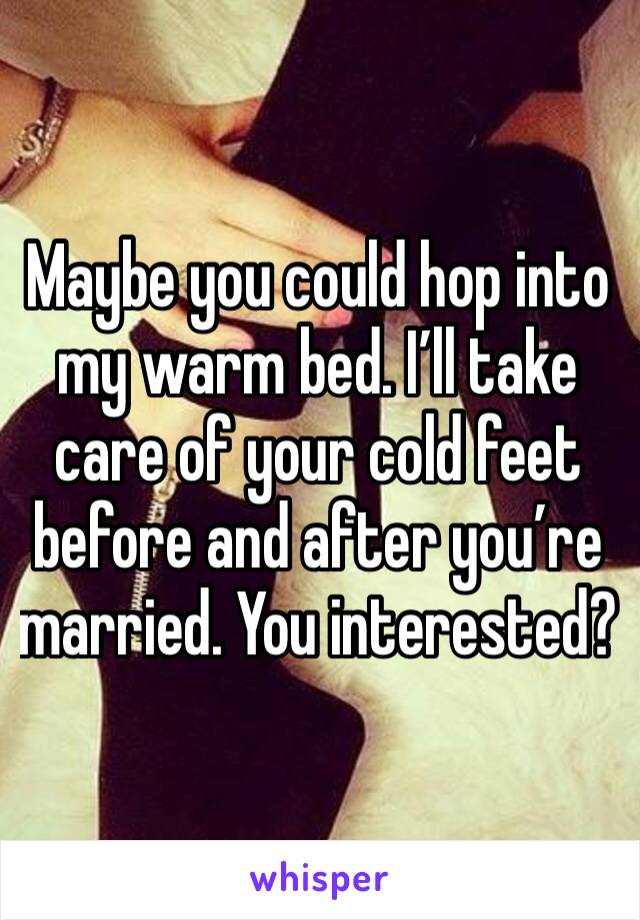 Maybe you could hop into my warm bed. I’ll take care of your cold feet before and after you’re married. You interested?
