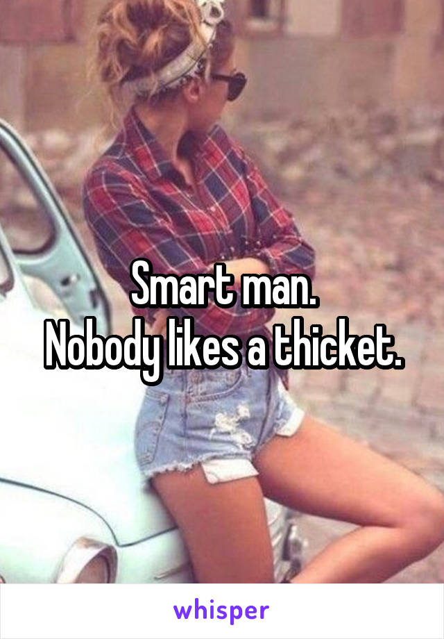 Smart man.
Nobody likes a thicket.