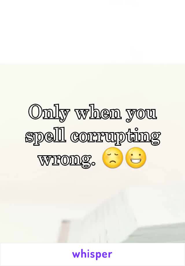 Only when you spell corrupting wrong. 😞😀