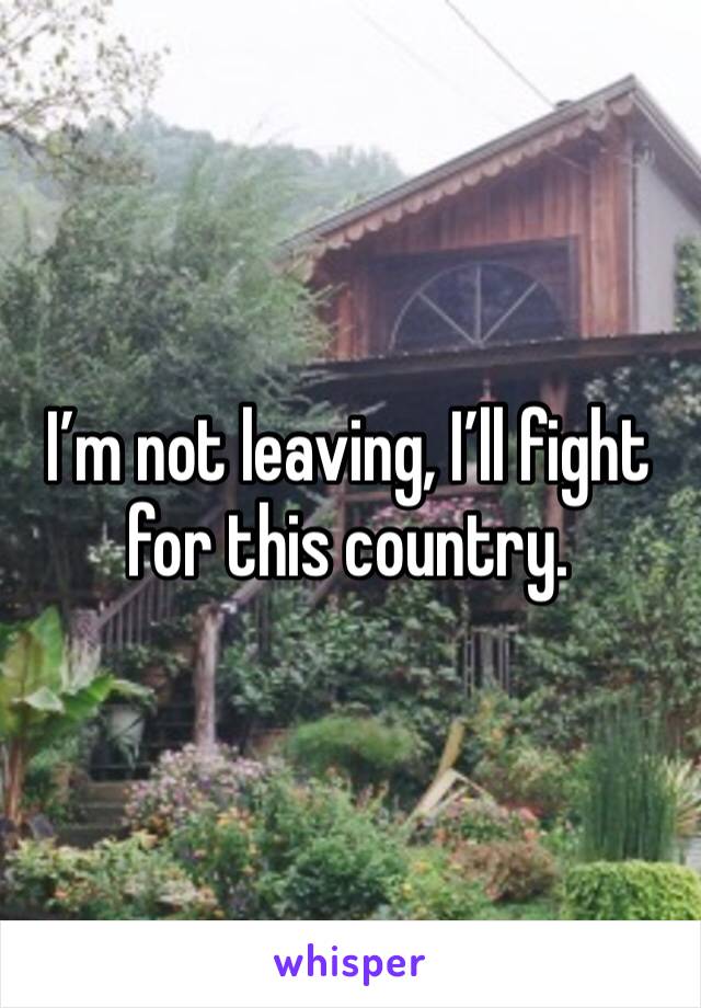 I’m not leaving, I’ll fight for this country.