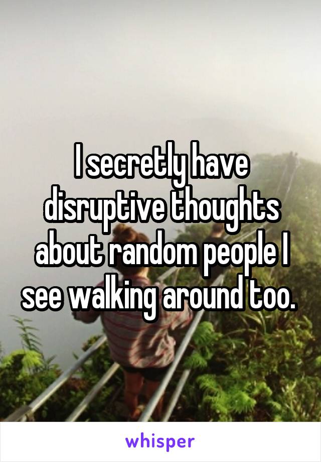 I secretly have disruptive thoughts about random people I see walking around too. 