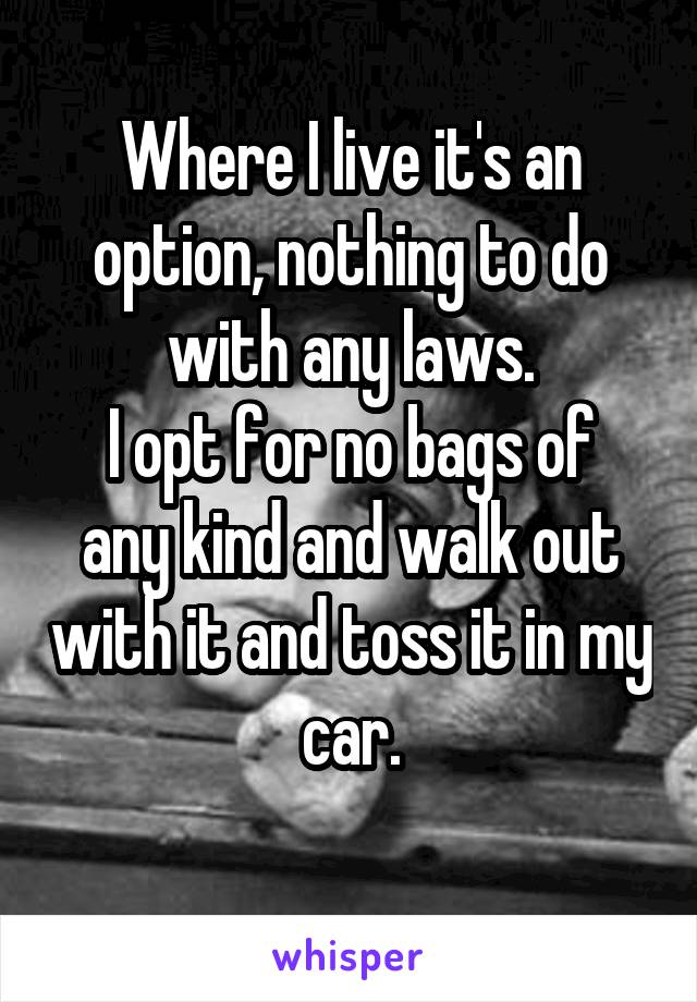 Where I live it's an option, nothing to do with any laws.
I opt for no bags of any kind and walk out with it and toss it in my car.
