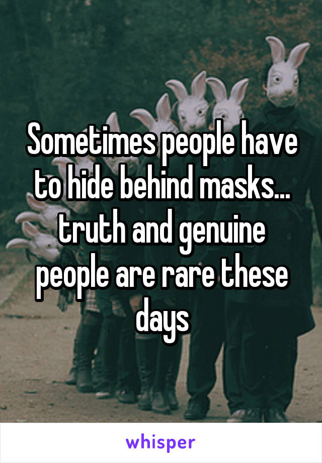 Sometimes people have to hide behind masks... truth and genuine people are rare these days