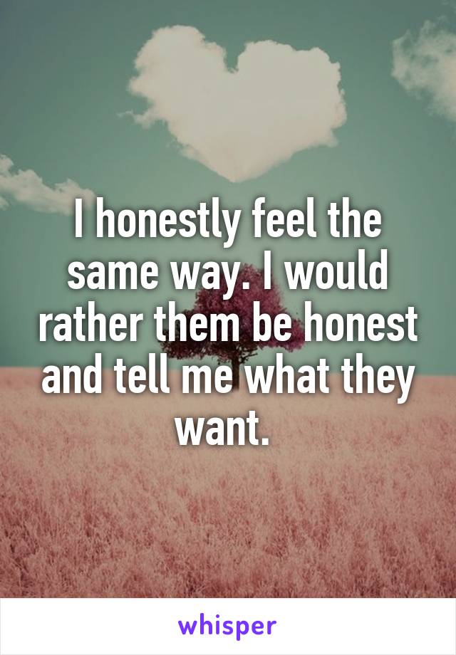 I honestly feel the same way. I would rather them be honest and tell me what they want. 