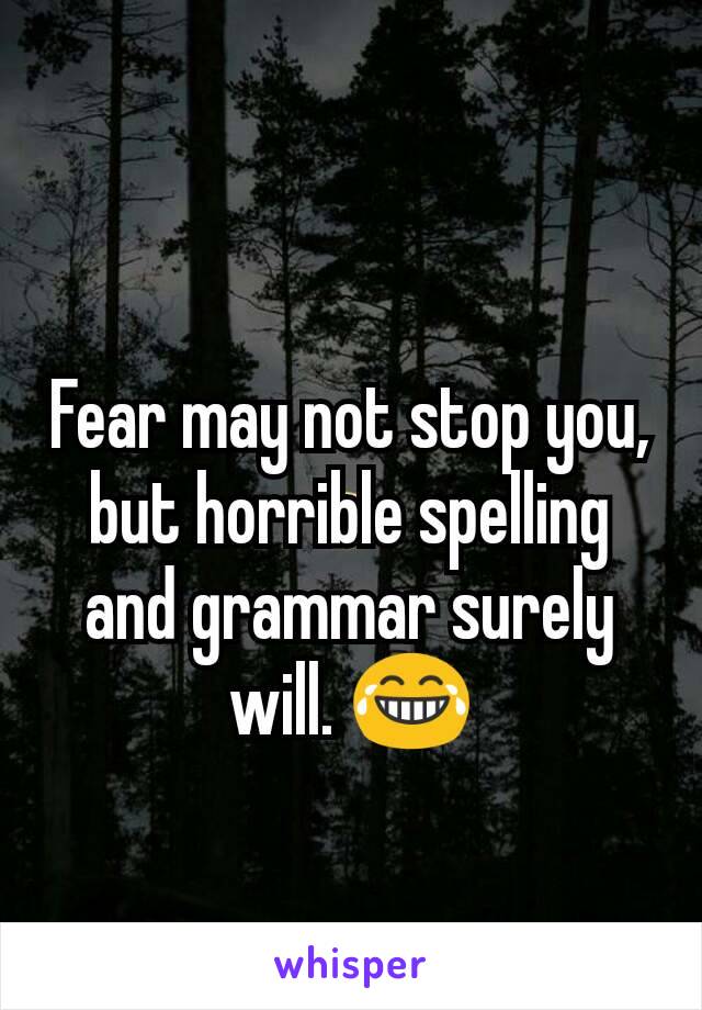 Fear may not stop you, but horrible spelling and grammar surely will. 😂