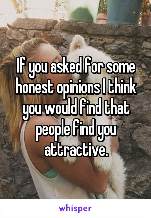 If you asked for some honest opinions I think you would find that people find you attractive.