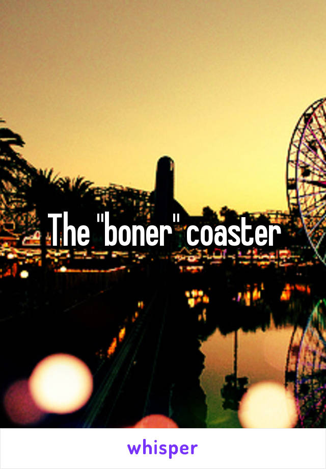 The "boner" coaster