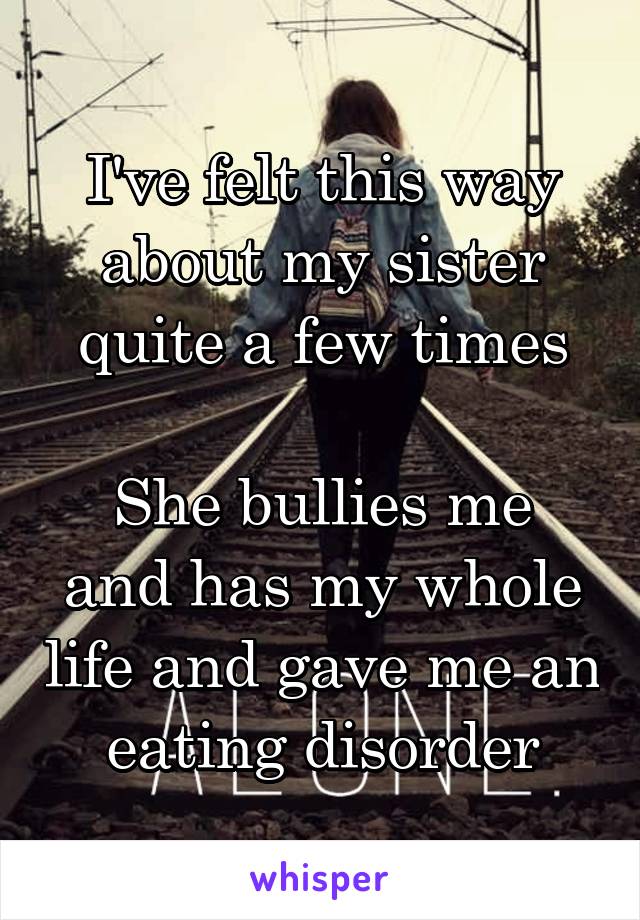 I've felt this way about my sister quite a few times

She bullies me and has my whole life and gave me an eating disorder