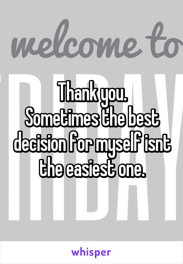 Thank you.
Sometimes the best decision for myself isnt the easiest one.