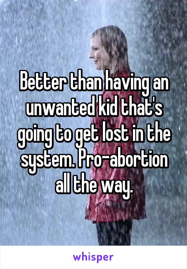 Better than having an unwanted kid that's going to get lost in the system. Pro-abortion all the way.