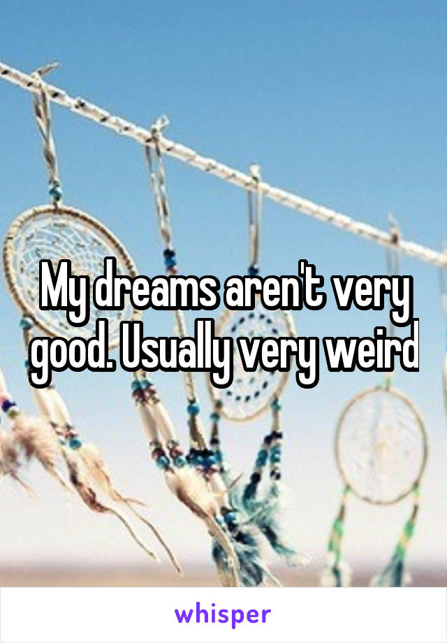 My dreams aren't very good. Usually very weird