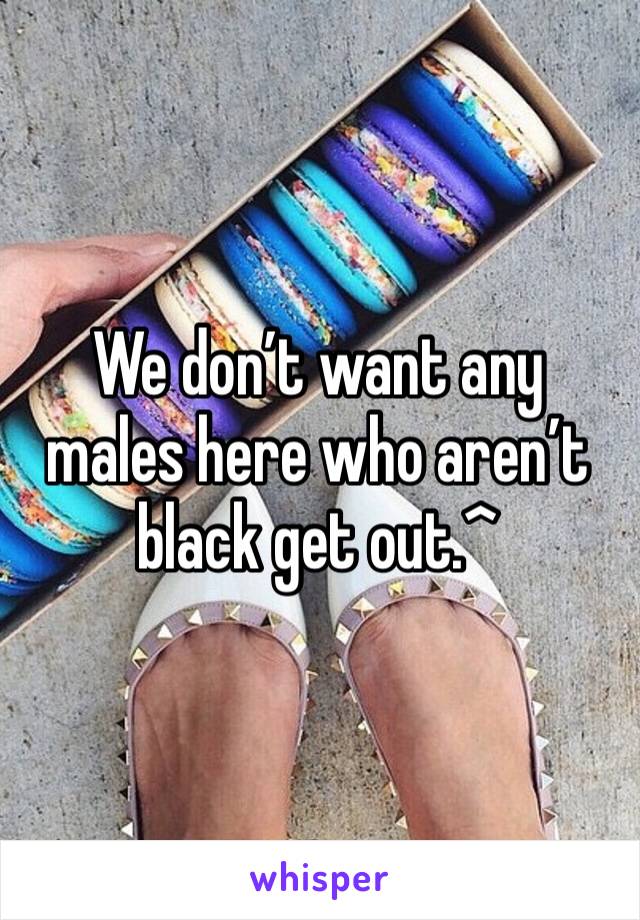 We don’t want any males here who aren’t black get out.^